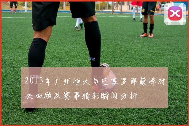 2013年广州恒大与巴塞罗那巅峰对决回顾及赛事精彩瞬间分析