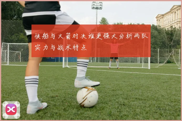 快船与火箭对决谁更强大分析两队实力与战术特点