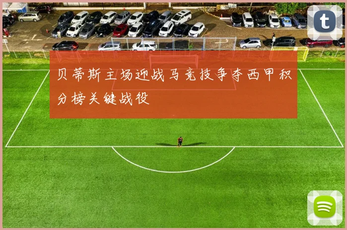 贝蒂斯主场迎战马竞技争夺西甲积分榜关键战役