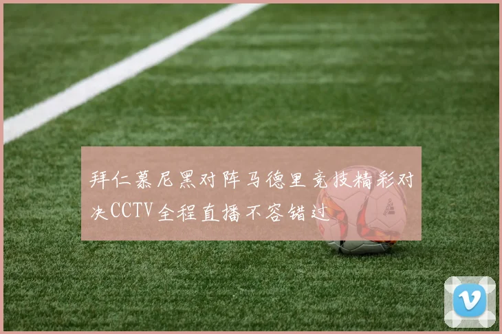 拜仁慕尼黑对阵马德里竞技精彩对决CCTV全程直播不容错过