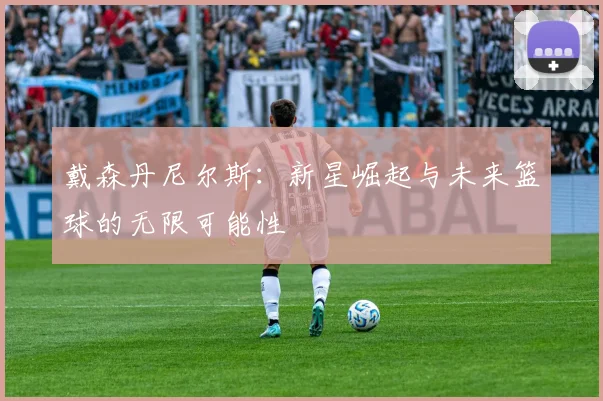 戴森丹尼尔斯：新星崛起与未来篮球的无限可能性