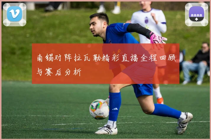 南锡对阵拉瓦勒精彩直播全程回顾与赛后分析