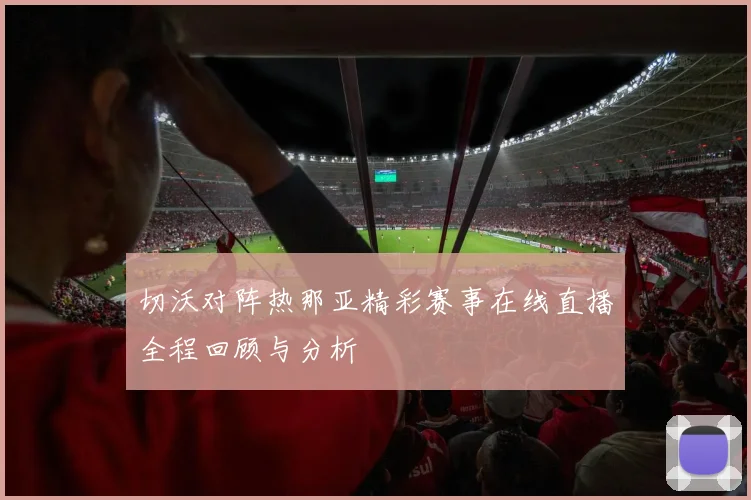 切沃对阵热那亚精彩赛事在线直播全程回顾与分析