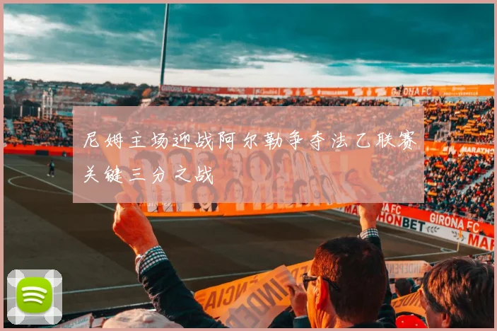 尼姆主场迎战阿尔勒争夺法乙联赛关键三分之战