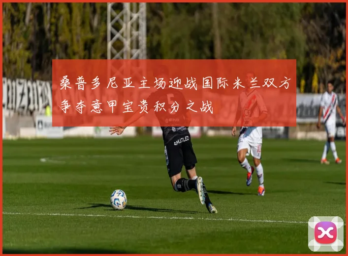 桑普多尼亚主场迎战国际米兰双方争夺意甲宝贵积分之战