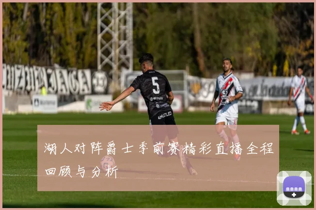 湖人对阵爵士季前赛精彩直播全程回顾与分析