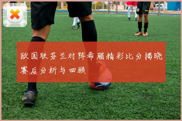 欧国联芬兰对阵希腊精彩比分揭晓赛后分析与回顾