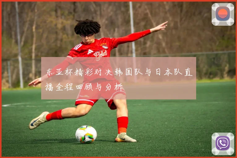 东亚杯精彩对决韩国队与日本队直播全程回顾与分析