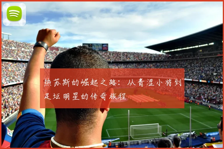 热苏斯的崛起之路：从青涩小将到足坛明星的传奇旅程
