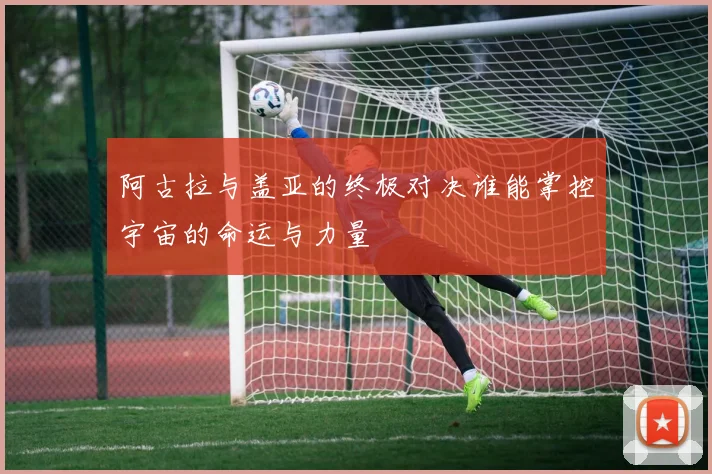 阿古拉与盖亚的终极对决谁能掌控宇宙的命运与力量