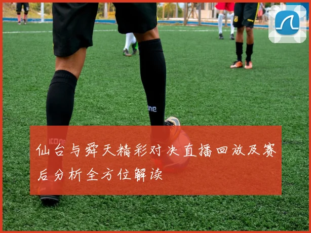 仙台与舜天精彩对决直播回放及赛后分析全方位解读