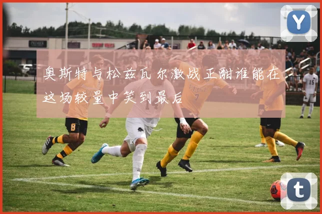奥斯特与松兹瓦尔激战正酣谁能在这场较量中笑到最后