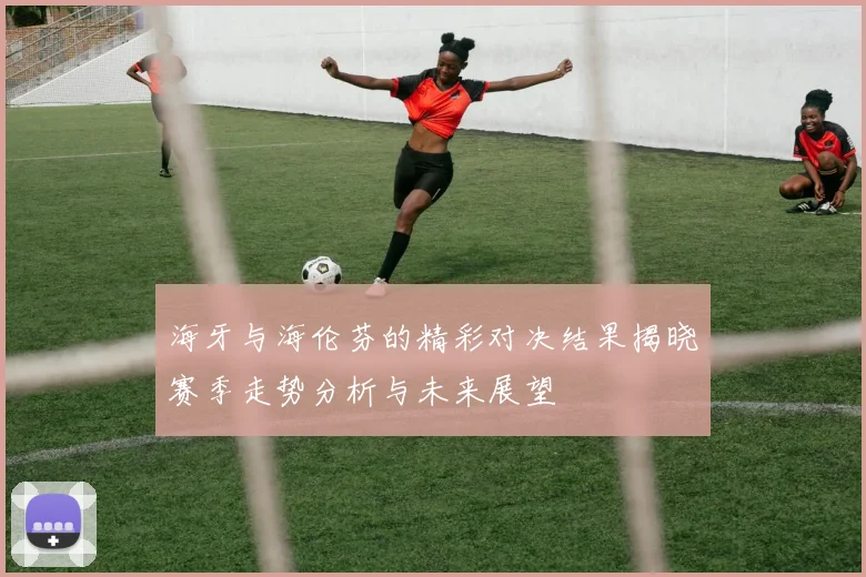 海牙与海伦芬的精彩对决结果揭晓赛季走势分析与未来展望