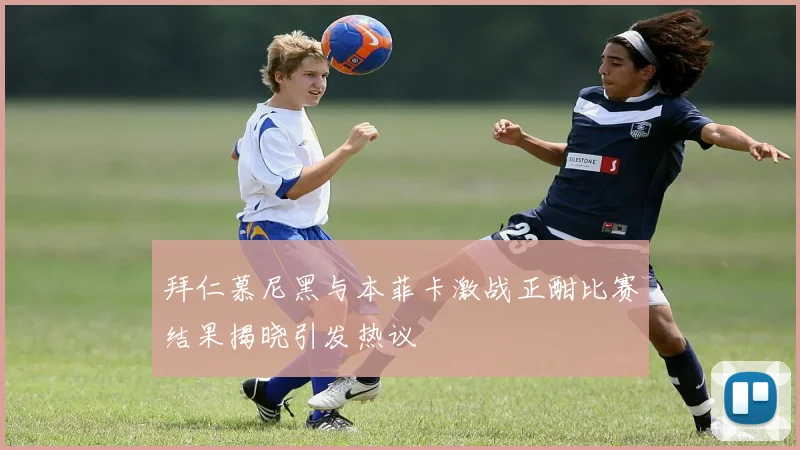 拜仁慕尼黑与本菲卡激战正酣比赛结果揭晓引发热议