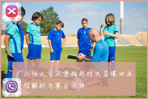 广州恒大与汉堡精彩对决录像回放全程解析与赛后点评
