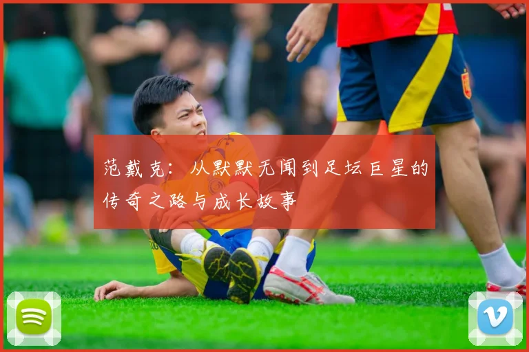 范戴克：从默默无闻到足坛巨星的传奇之路与成长故事