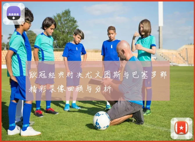 欧冠经典对决尤文图斯与巴塞罗那精彩录像回顾与分析