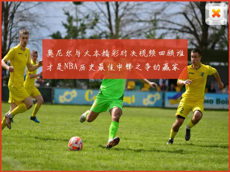 奥尼尔与大本精彩对决视频回顾谁才是NBA历史最佳中锋之争的赢家