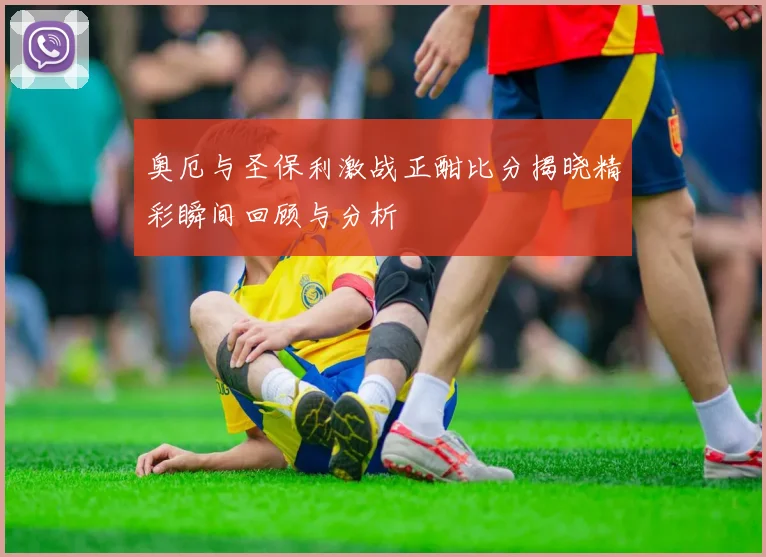 奥厄与圣保利激战正酣比分揭晓精彩瞬间回顾与分析
