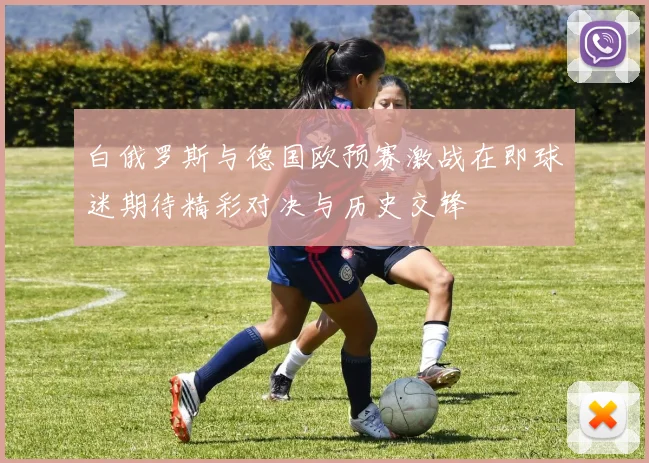 白俄罗斯与德国欧预赛激战在即球迷期待精彩对决与历史交锋