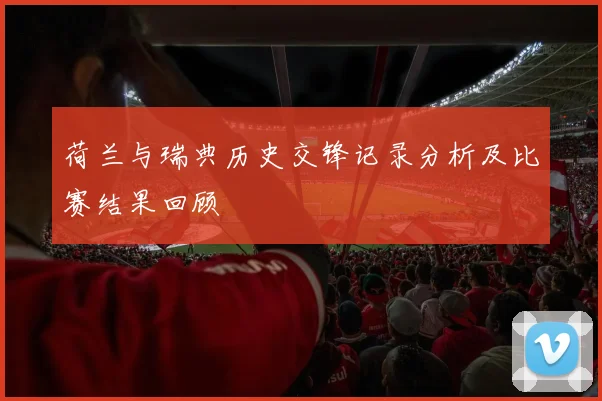 荷兰与瑞典历史交锋记录分析及比赛结果回顾