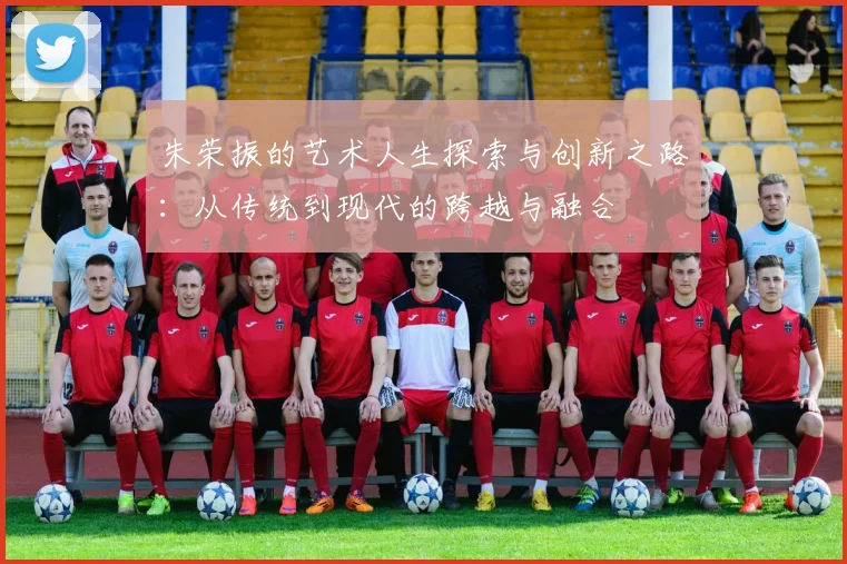 朱荣振的艺术人生探索与创新之路：从传统到现代的跨越与融合