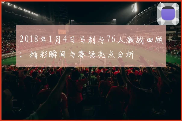 2018年1月4日马刺与76人激战回顾：精彩瞬间与赛场亮点分析