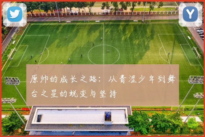 原帅的成长之路：从青涩少年到舞台之星的蜕变与坚持