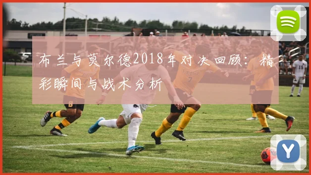 布兰与莫尔德2018年对决回顾：精彩瞬间与战术分析