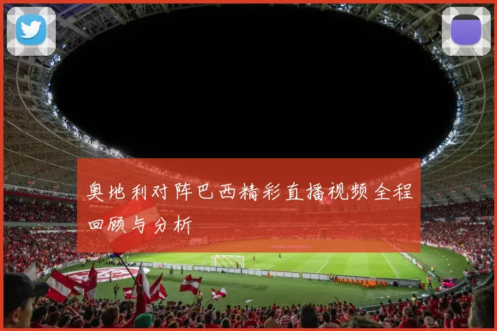 奥地利对阵巴西精彩直播视频全程回顾与分析