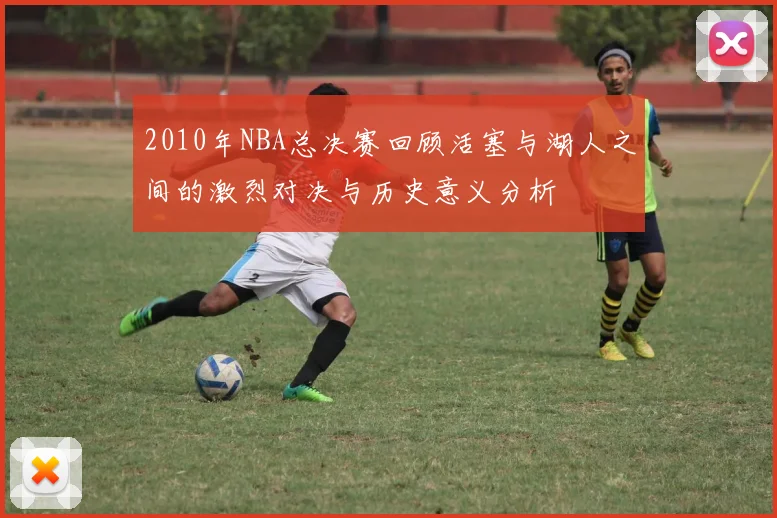 2010年NBA总决赛回顾活塞与湖人之间的激烈对决与历史意义分析