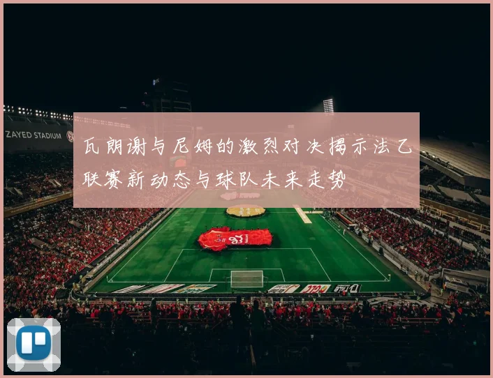 瓦朗谢与尼姆的激烈对决揭示法乙联赛新动态与球队未来走势