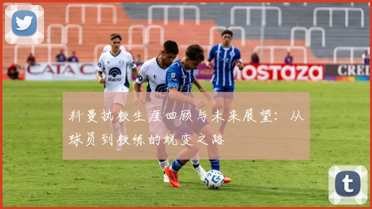 科曼执教生涯回顾与未来展望：从球员到教练的蜕变之路
