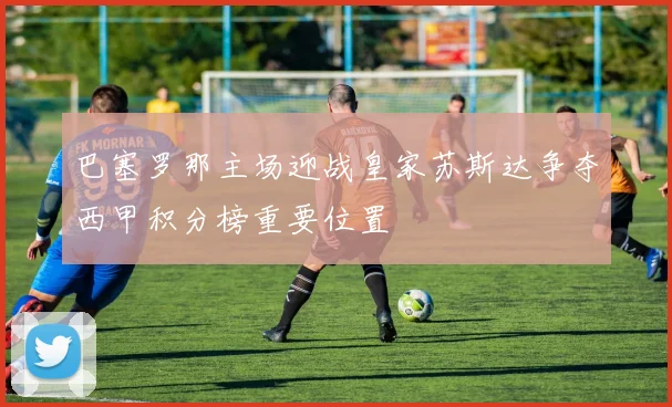 巴塞罗那主场迎战皇家苏斯达争夺西甲积分榜重要位置