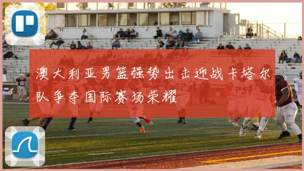 澳大利亚男篮强势出击迎战卡塔尔队争夺国际赛场荣耀