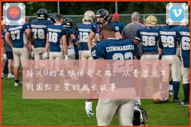 孙兴O的足球传奇之路：从青涩少年到国际巨星的成长故事