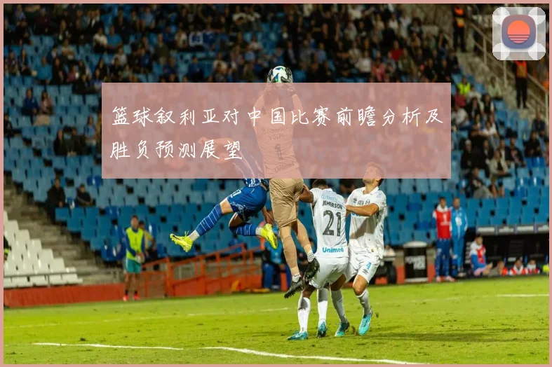 篮球叙利亚对中国比赛前瞻分析及胜负预测展望