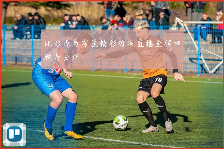 比尔森与布星精彩对决直播全程回顾与分析