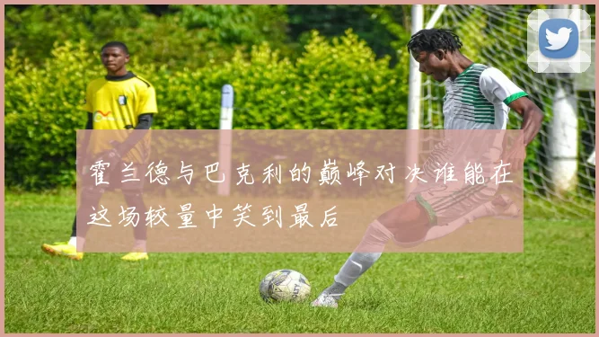 霍兰德与巴克利的巅峰对决谁能在这场较量中笑到最后