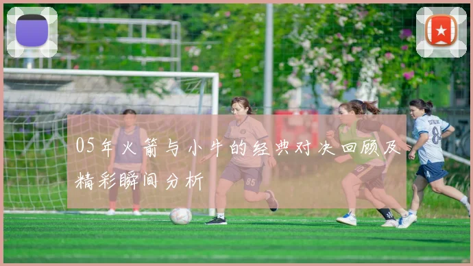 05年火箭与小牛的经典对决回顾及精彩瞬间分析