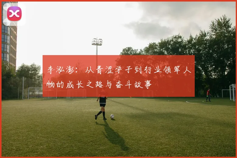 李泓澎：从青涩学子到行业领军人物的成长之路与奋斗故事
