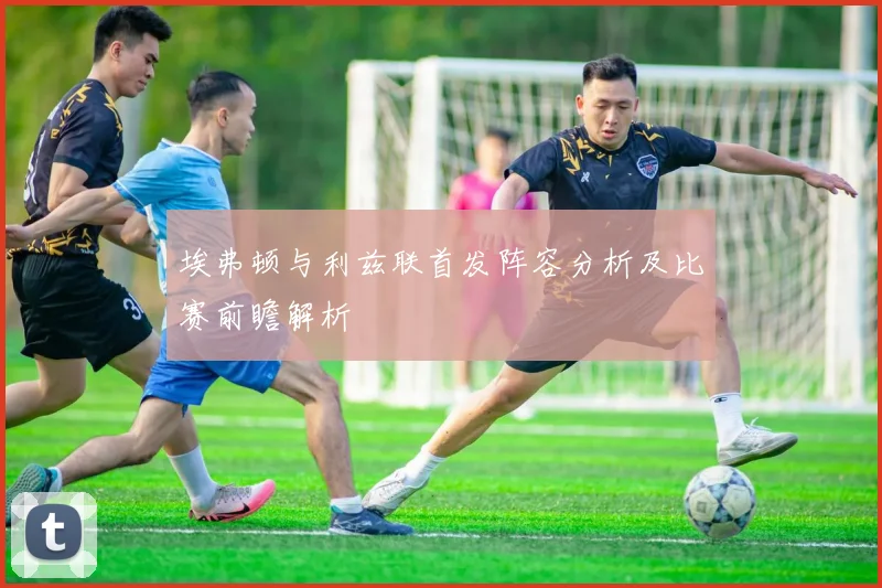 埃弗顿与利兹联首发阵容分析及比赛前瞻解析