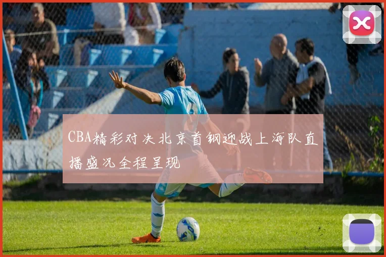 CBA精彩对决北京首钢迎战上海队直播盛况全程呈现