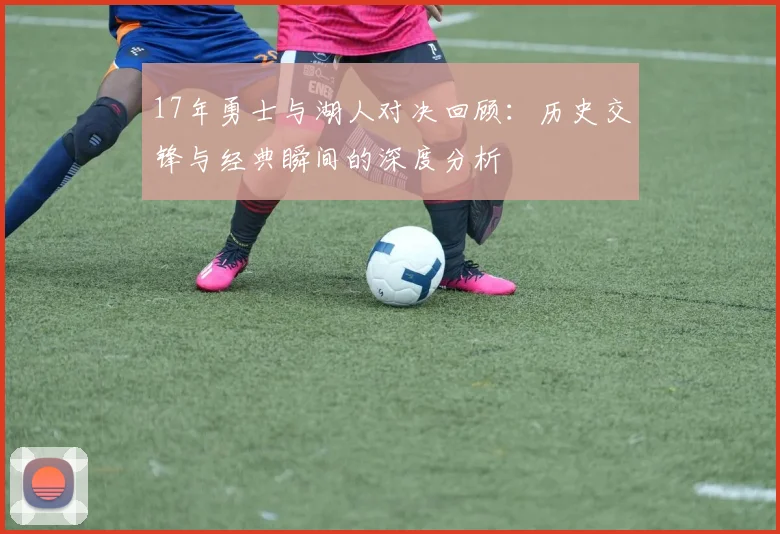 17年勇士与湖人对决回顾：历史交锋与经典瞬间的深度分析