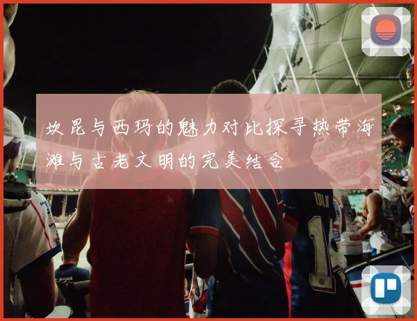 坎昆与西玛的魅力对比探寻热带海滩与古老文明的完美结合