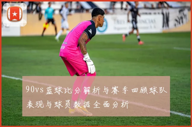 90vs蓝球比分解析与赛季回顾球队表现与球员数据全面分析