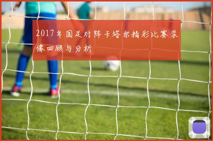 2017年国足对阵卡塔尔精彩比赛录像回顾与分析