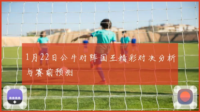 1月22日公牛对阵国王精彩对决分析与赛前预测