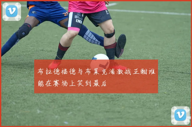 布拉德福德与布莱克浦激战正酣谁能在赛场上笑到最后