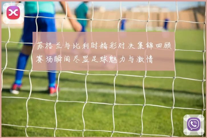 苏格兰与比利时精彩对决集锦回顾赛场瞬间尽显足球魅力与激情